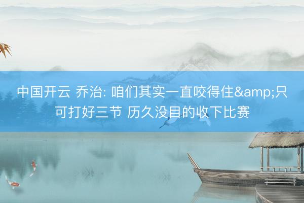 中国开云 乔治: 咱们其实一直咬得住&只可打好三节 历久没目的收下比赛