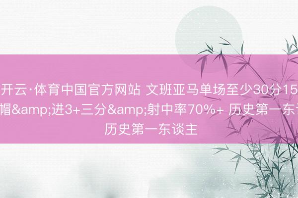 开云·体育中国官方网站 文班亚马单场至少30分15板5帽&进3+三分&射中率70%+ 历史第一东谈主