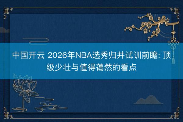 中国开云 2026年NBA选秀归并试训前瞻: 顶级少壮与值得蔼然的看点