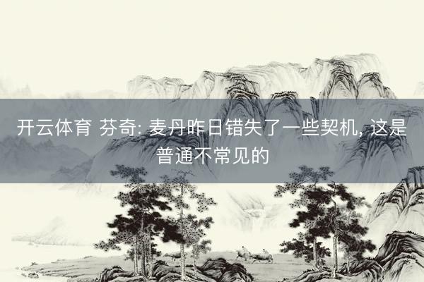 开云体育 芬奇: 麦丹昨日错失了一些契机, 这是普通不常见的