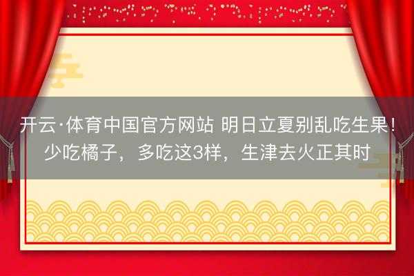 开云·体育中国官方网站 明日立夏别乱吃生果！少吃橘子，多吃这3样，生津去火正其时