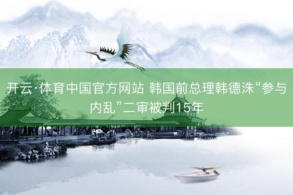 开云·体育中国官方网站 韩国前总理韩德洙“参与内乱”二审被判15年