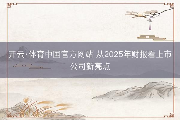 开云·体育中国官方网站 从2025年财报看上市公司新亮点