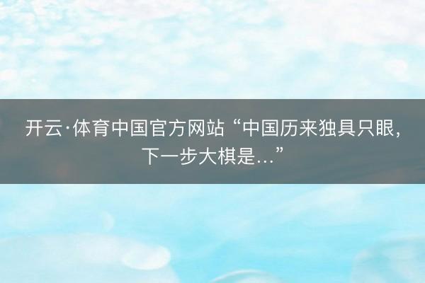开云·体育中国官方网站 “中国历来独具只眼，下一步大棋是…”