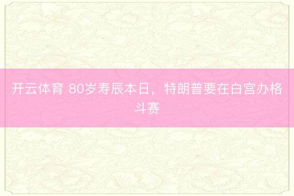 开云体育 80岁寿辰本日,特朗普要在白宫办格斗赛