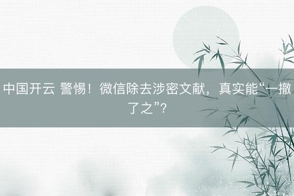中国开云 警惕！微信除去涉密文献，真实能“一撤了之”？