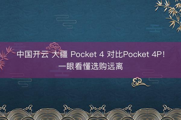 中国开云 大疆 Pocket 4 对比Pocket 4P！一眼看懂选购远离