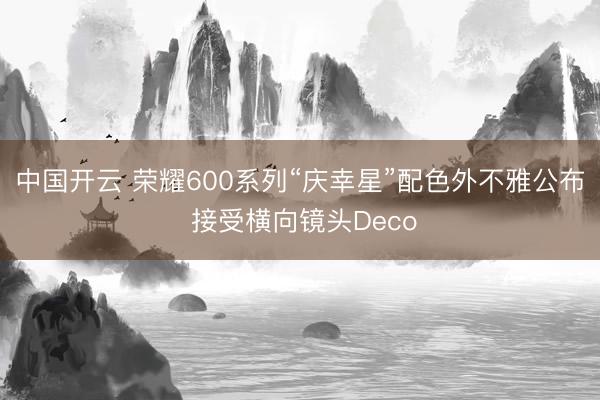 中国开云 荣耀600系列“庆幸星”配色外不雅公布 接受横向镜头Deco