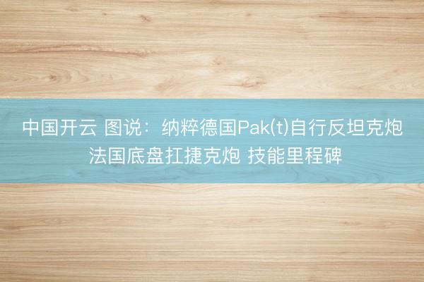 中国开云 图说：纳粹德国Pak(t)自行反坦克炮 法国底盘扛捷克炮 技能里程碑