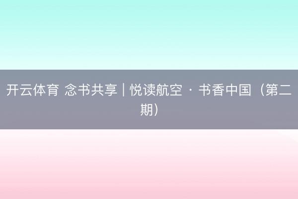 开云体育 念书共享 | 悦读航空 · 书香中国（第二期）