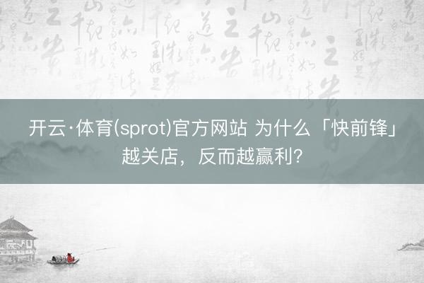 开云·体育(sprot)官方网站 为什么「快前锋」越关店，反而越赢利？