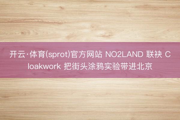 开云·体育(sprot)官方网站 NO2LAND 联袂 Cloakwork 把街头涂鸦实验带进北京