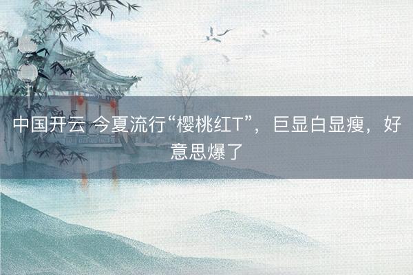 中国开云 今夏流行“樱桃红T”,巨显白显瘦,好意思爆了