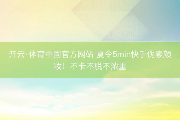 开云·体育中国官方网站 夏令5min快手伪素颜妆！不卡不脱不浓重