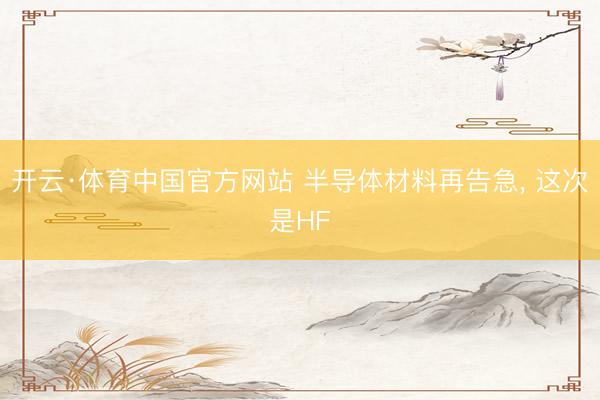 开云·体育中国官方网站 半导体材料再告急, 这次是HF