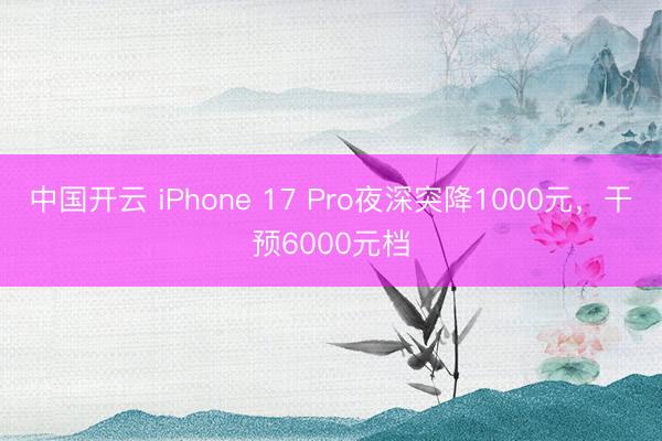 中国开云 iPhone 17 Pro夜深突降1000元，干预6000元档
