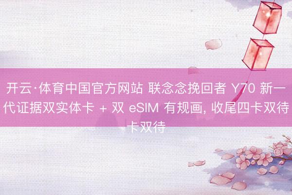 开云·体育中国官方网站 联念念挽回者 Y70 新一代证据双实体卡 + 双 eSIM 有规画， 收尾四卡双待