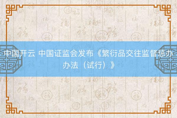 中国开云 中国证监会发布《繁衍品交往监督惩办办法（试行）》