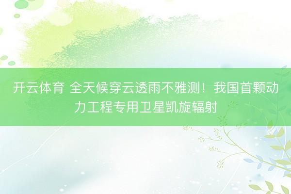 开云体育 全天候穿云透雨不雅测！我国首颗动力工程专用卫星凯旋辐射