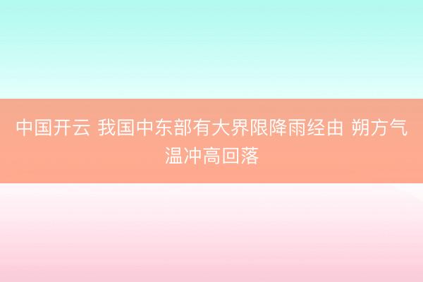 中国开云 我国中东部有大界限降雨经由 朔方气温冲高回落