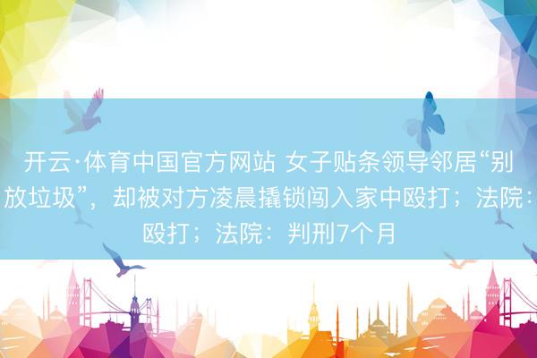 开云·体育中国官方网站 女子贴条领导邻居“别在我家门口放垃圾”，却被对方凌晨撬锁闯入家中殴打；法院：判刑7个月