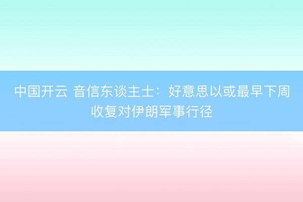 中国开云 音信东谈主士：好意思以或最早下周收复对伊朗军事行径