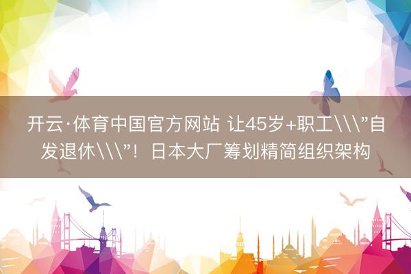 开云·体育中国官方网站 让45岁+职工\
