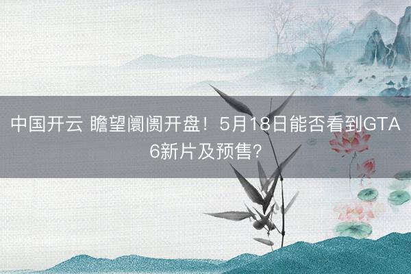 中国开云 瞻望阛阓开盘！5月18日能否看到GTA6新片及预售？