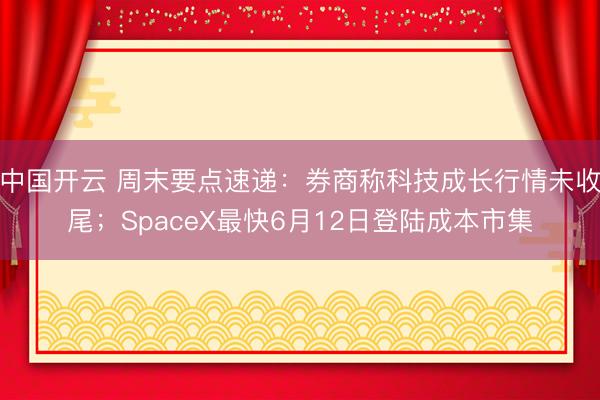 中国开云 周末要点速递：券商称科技成长行情未收尾；SpaceX最快6月12日登陆成本市集
