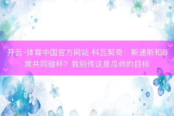 开云·体育中国官方网站 科瓦契奇：斯通斯和B席共同碰杯？我别传这是瓜帅的目标