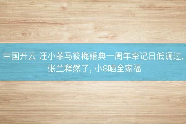 中国开云 汪小菲马筱梅婚典一周年牵记日低调过， 张兰释然了， 小S晒全家福