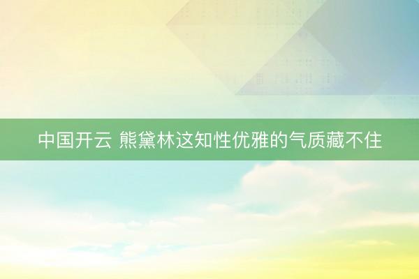 中国开云 熊黛林这知性优雅的气质藏不住