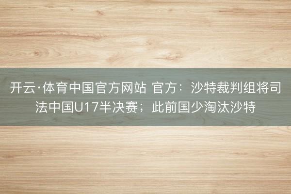 开云·体育中国官方网站 官方：沙特裁判组将司法中国U17半决赛；此前国少淘汰沙特