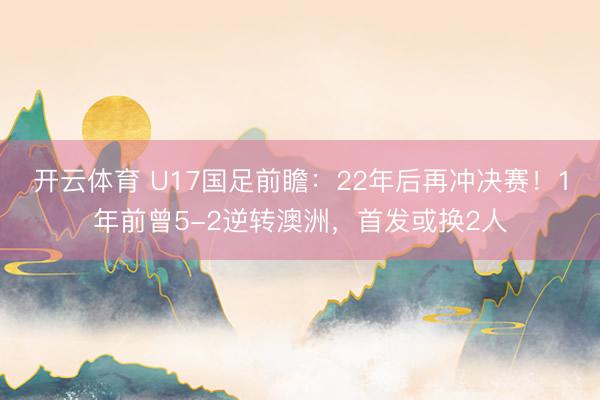开云体育 U17国足前瞻：22年后再冲决赛！1年前曾5-2逆转澳洲，首发或换2人