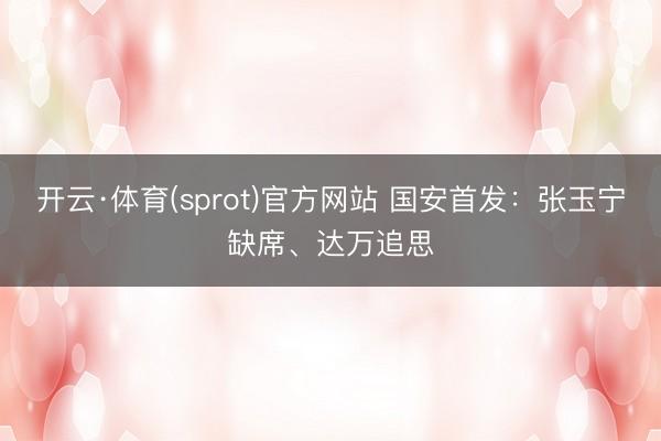 开云·体育(sprot)官方网站 国安首发：张玉宁缺席、达万追思