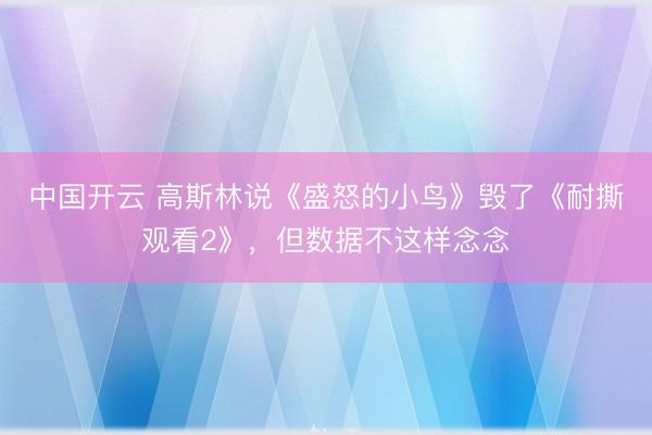 中国开云 高斯林说《盛怒的小鸟》毁了《耐撕观看2》,但数据不这样念念