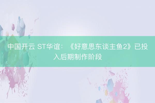 中国开云 ST华谊：《好意思东谈主鱼2》已投入后期制作阶段
