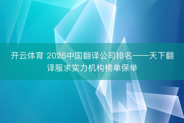 开云体育 2026中国翻译公司排名——天下翻译服求实力机构榜单保举