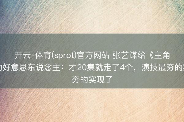 开云·体育(sprot)官方网站 张艺谋给《主角》找的好意思东说念主：才20集就走了4个，演技最夯的实现了