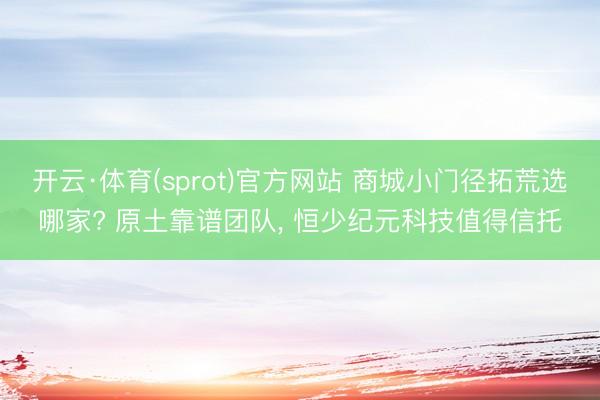 开云·体育(sprot)官方网站 商城小门径拓荒选哪家? 原土靠谱团队， 恒少纪元科技值得信托