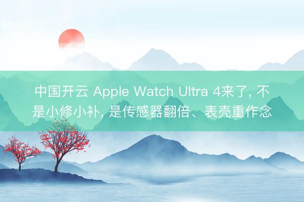 中国开云 Apple Watch Ultra 4来了, 不是小修小补, 是传感器翻倍、表壳重作念