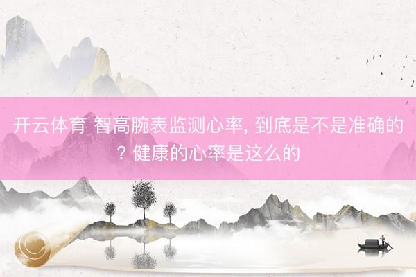 开云体育 智高腕表监测心率， 到底是不是准确的? 健康的心率是这么的