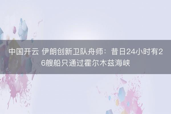 中国开云 伊朗创新卫队舟师:昔日24小时有26艘船只通过霍尔木兹海峡