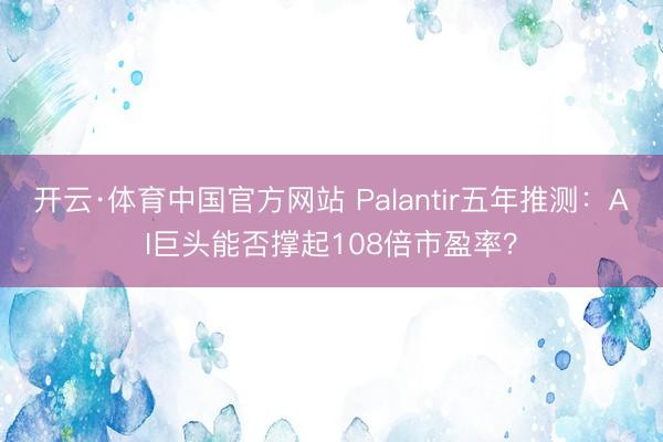 开云·体育中国官方网站 Palantir五年推测：AI巨头能否撑起108倍市盈率？