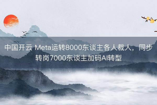 中国开云 Meta运转8000东谈主各人裁人，同步转岗7000东谈主加码AI转型