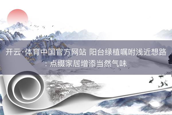 开云·体育中国官方网站 阳台绿植嘱咐浅近想路: 点缀家居增添当然气味