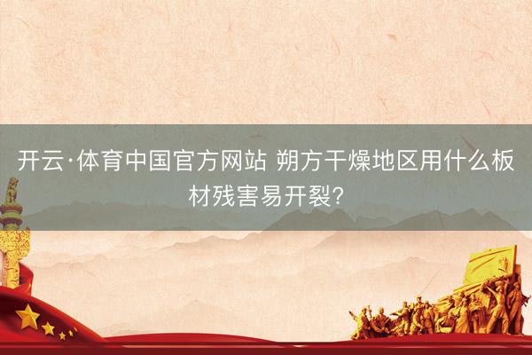 开云·体育中国官方网站 朔方干燥地区用什么板材残害易开裂?