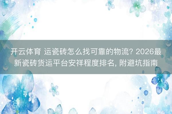 开云体育 运瓷砖怎么找可靠的物流? 2026最新瓷砖货运平台安祥程度排名， 附避坑指南