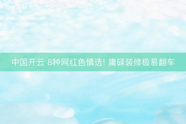 中国开云 8种网红色慎选! 庸碌装修极易翻车