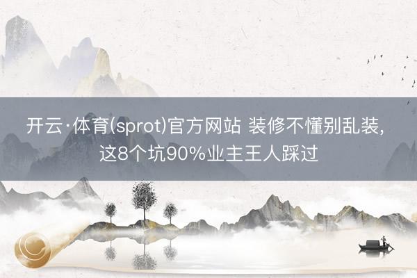 开云·体育(sprot)官方网站 装修不懂别乱装， 这8个坑90%业主王人踩过